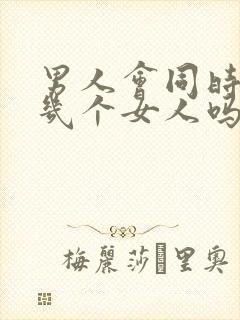 男人会同时喜欢几个女人吗