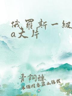 俄罗斯一级特黄a大片