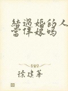 结过婚的人可以当伴娘吗