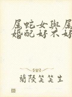 属蛇女与属马男婚配好不好