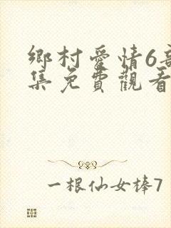 乡村爱情6部全集免费观看完整版