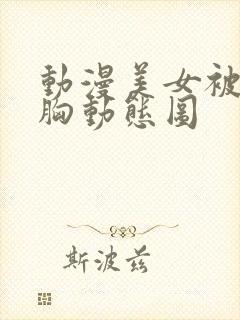 动漫美女被狂揉胸动态图