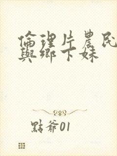 伦理片农民伯伯与乡下妹