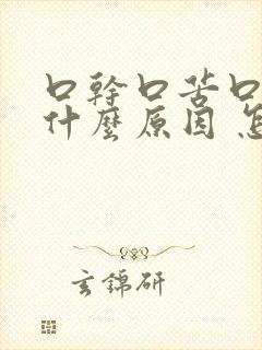 口干口苦口臭是什么原因 怎么解决一直