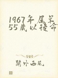 1967年属羊55岁以后命运
