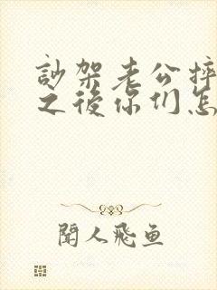 吵架老公摔东西之后你们怎么解决