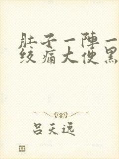 肚子一阵一阵的绞痛大便黑色