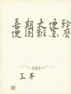 长期大便干燥排便困难怎么办