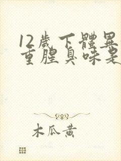 12岁下体异味重腥臭味是什么原因