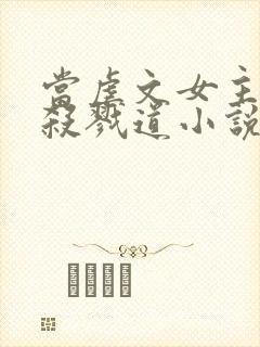 当虐文女主修了杀戮道小说免费阅读