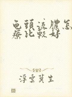 龟头流脓怎么治疗比较好