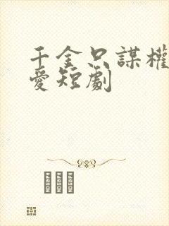 千金只谋权不谋爱短剧