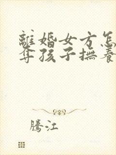 离婚女方怎样争夺孩子抚养权