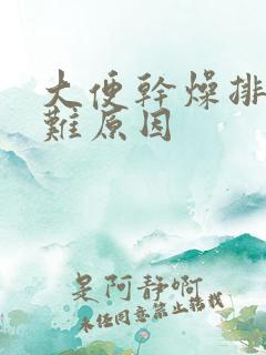 大便干燥排便困难原因