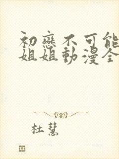 初恋不可能是亲姐姐动漫全集观看免费