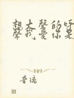 想大声的呼唤说声我爱你是什么歌