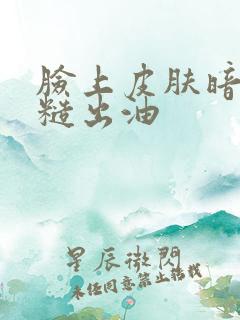 脸上皮肤暗沉粗糙出油