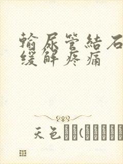 输尿管结石怎么缓解疼痛