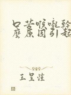 口苦喉咙干是什么原因引起