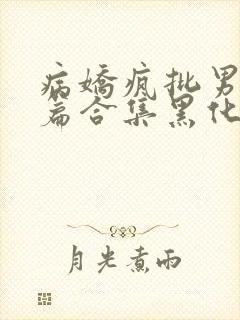 病娇疯批男主短篇合集黑化顽劣的病娇