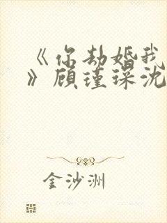 《你劫婚我结婚》顾瑾琛沈舒娜真正