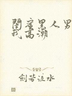 闺蜜黑人男友让我高潮