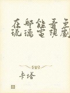 在哪能看免费的琉璃电视剧