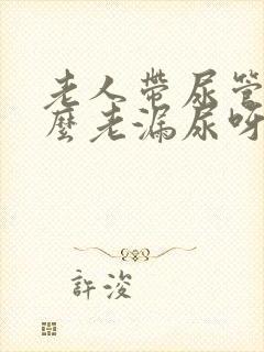 老人带尿管为什么老漏尿呀