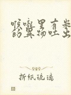 喉咙里有米粒大的异物吐出来很臭