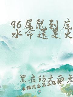 96属鼠到底是水命还是火命呢