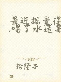 最近总觉得口干,喝了水还是口干