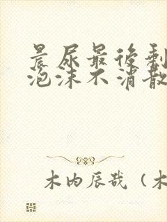 晨尿最后剩一点泡沫不消散