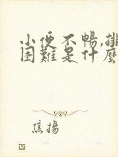 小便不畅,排尿困难是什么原因