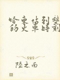 哈东站到双城堡的火车时刻表