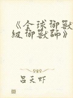 《全球御兽:神级御兽师》一口气看完