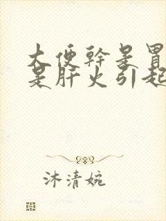 大便干是胃火还是肝火引起的