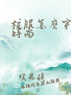 校服怎么穿好看时尚