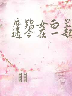 摩羯女白羊男座适合在一起吗