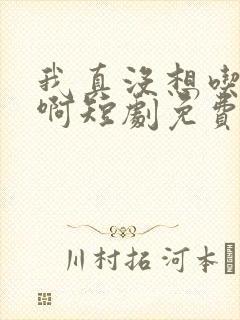 我真没想吃软饭啊短剧免费观看全集