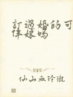 订过婚的可以当伴娘吗