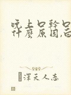 晚上口干口苦是什么原因,白天又没事