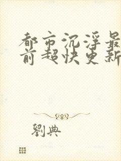 都市沉浮最新超前超快更新阅读