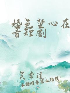 婚色焚心在线观看短剧