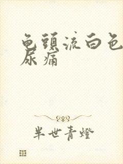 龟头流白色脓液尿痛