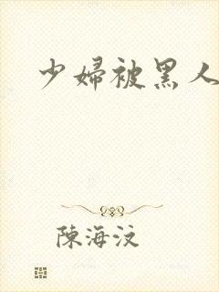 少妇被黑人猛操