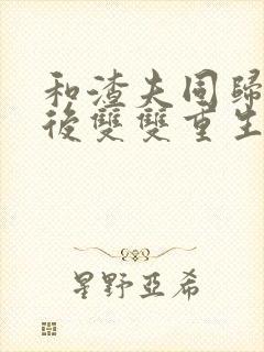 和渣夫同归于尽后双双重生了