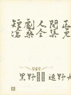 短剧人间正道是沧桑全集免费观看高清