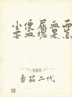 小便尿血而且还要血块是怎么回事