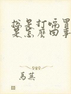 总是打嗝胃胀气是怎么回事