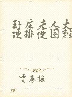 卧床老人大便干硬排便困难怎么办